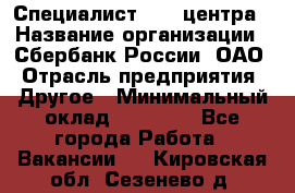 Специалист call-центра › Название организации ­ Сбербанк России, ОАО › Отрасль предприятия ­ Другое › Минимальный оклад ­ 18 500 - Все города Работа » Вакансии   . Кировская обл.,Сезенево д.